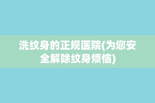 洗纹身的正规医院(为您安全解除纹身烦恼)