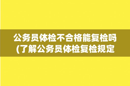 公务员体检不合格能复检吗(了解公务员体检复检规定及注意事项)