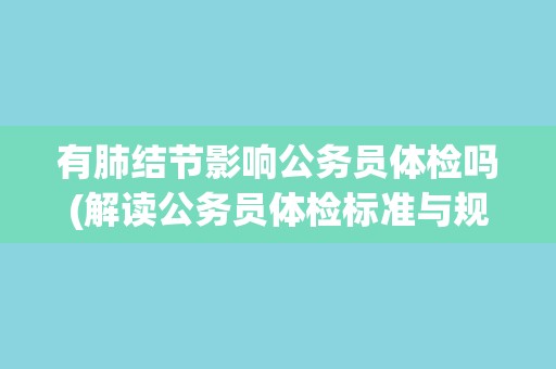 有肺结节影响公务员体检吗(解读公务员体检标准与规定)