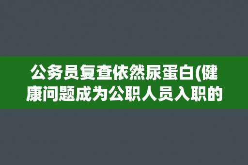 公务员复查依然尿蛋白(健康问题成为公职人员入职的障碍？)