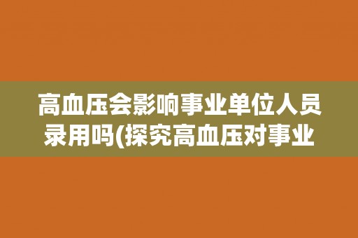 高血压会影响事业单位人员录用吗(探究高血压对事业单位招聘的影响因素)