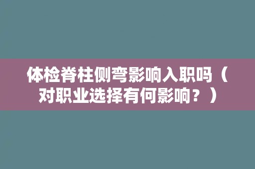 体检脊柱侧弯影响入职吗（对职业选择有何影响？）