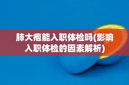 肺大疱能入职体检吗(影响入职体检的因素解析)