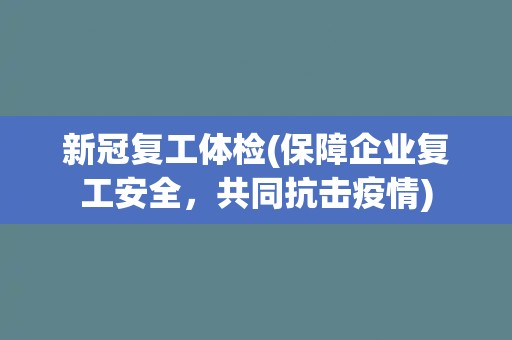 新冠复工体检(保障企业复工安全，共同抗击疫情)