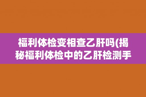 福利体检变相查乙肝吗(揭秘福利体检中的乙肝检测手段)