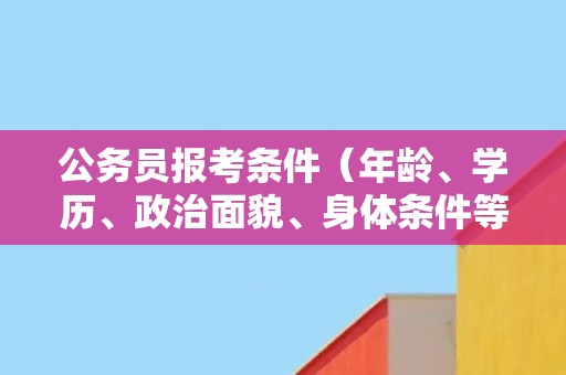 公务员报考条件（年龄、学历、政治面貌、身体条件等）