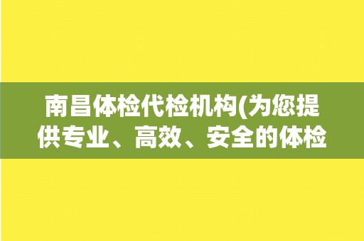 南昌体检代检机构(为您提供专业、高效、安全的体检代检服务)