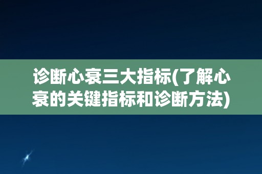 诊断心衰三大指标(了解心衰的关键指标和诊断方法)