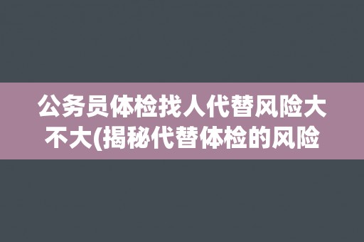 公务员体检找人代替风险大不大(揭秘代替体检的风险及应对之策)