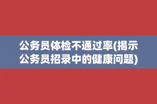 公务员体检不通过率(揭示公务员招录中的健康问题)