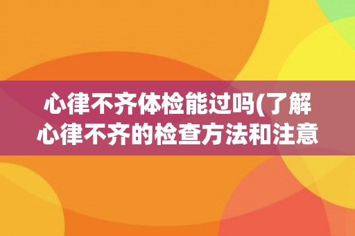 心律不齐体检能过吗(了解心律不齐的检查方法和注意事项)