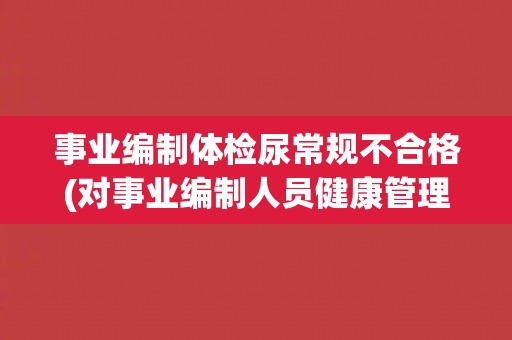 事业编制体检尿常规不合格(对事业编制人员健康管理的重要性的思考)