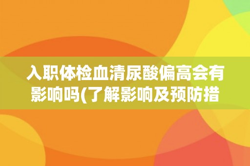 入职体检血清尿酸偏高会有影响吗(了解影响及预防措施)