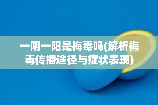 一阴一阳是梅毒吗(解析梅毒传播途径与症状表现)