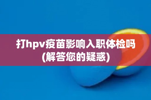 打hpv疫苗影响入职体检吗(解答您的疑惑)