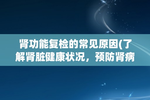 肾功能复检的常见原因(了解肾脏健康状况，预防肾病发生)