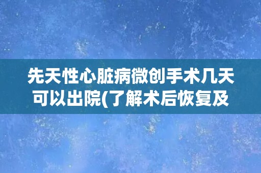 先天性心脏病微创手术几天可以出院(了解术后恢复及注意事项)