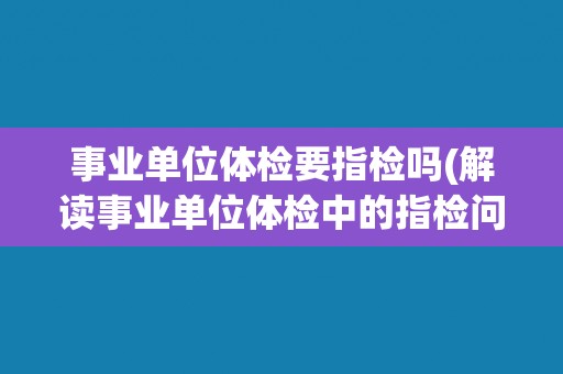 事业单位体检要指检吗(解读事业单位体检中的指检问题)