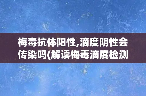 梅毒抗体阳性,滴度阴性会传染吗(解读梅毒滴度检测结果的意义和影响)