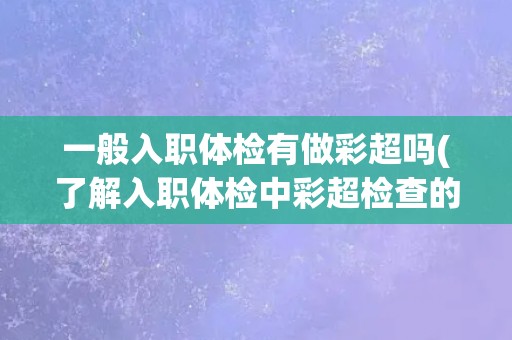 一般入职体检有做彩超吗(了解入职体检中彩超检查的必要性和流程)