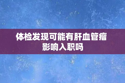 体检发现可能有肝血管瘤 影响入职吗