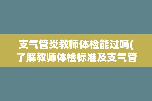 支气管炎教师体检能过吗(了解教师体检标准及支气管炎对体检的影响)