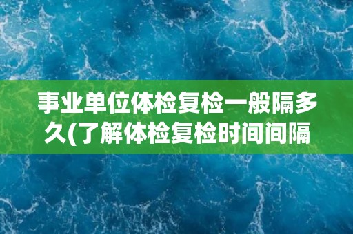 事业单位体检复检一般隔多久(了解体检复检时间间隔的注意事项)